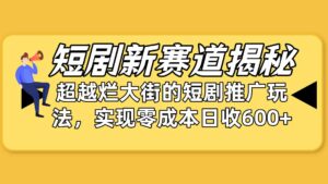（10132期）短剧新赛道揭秘：如何弯道超车，超越烂大街的短剧推广玩法，实现零成本…-创客云联盟