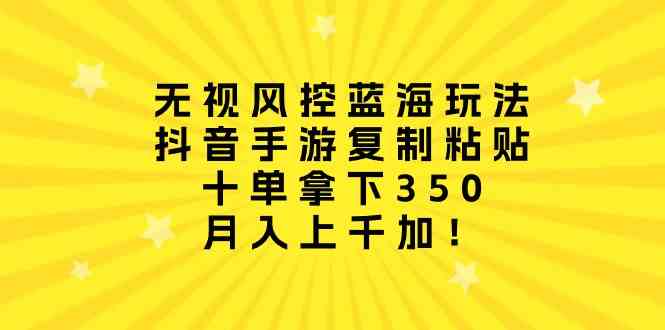 （10133期）无视风控蓝海玩法，抖音手游复制粘贴，十单拿下350，月入上千加！-创客云联盟