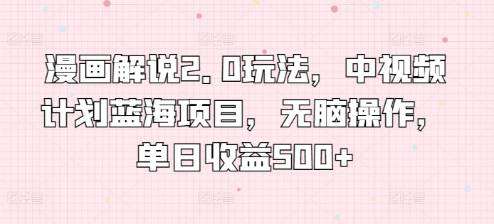 漫画解说2.0玩法，中视频计划蓝海项目，无脑操作，单日收益500+-创客云联盟