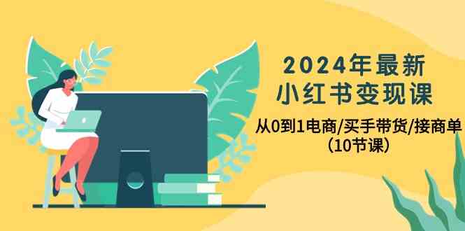 2024年最新小红书变现课，从0到1电商/买手带货/接商单（10节课）-创客云联盟