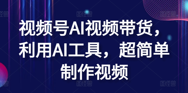 视频号AI视频带货，利用AI工具，超简单制作视频-创客云联盟