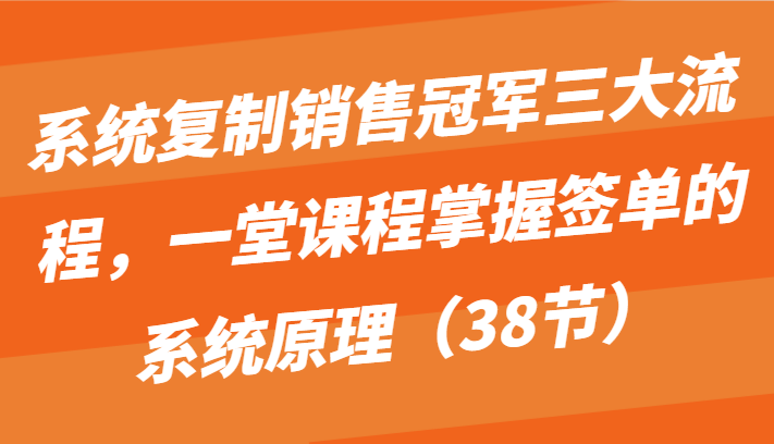 系统复制销售冠军三大流程，一堂课程掌握签单的系统原理（38节）-创客云联盟