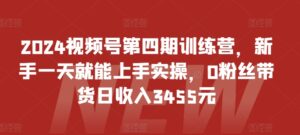 2024视频号第四期训练营，新手一天就能上手实操，0粉丝带货日收入3455元-创客云联盟