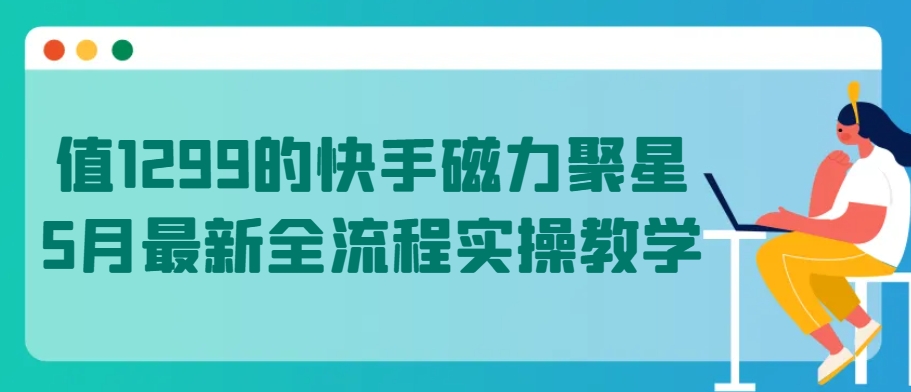 值1299的快手磁力聚星5月最新全流程实操教学-创客云联盟