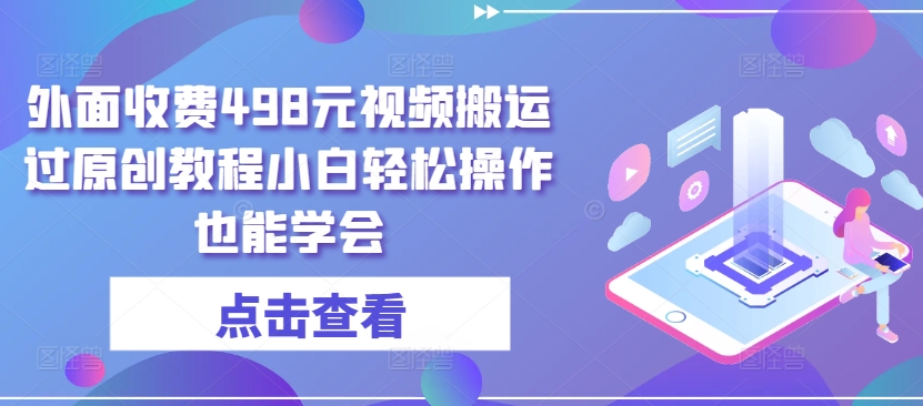 外面收费498元视频搬运过原创教程小白轻松操作也能学会-创客云联盟