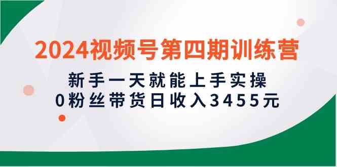 （10157期）2024视频号第四期训练营，新手一天就能上手实操，0粉丝带货日收入3455元-创客云联盟