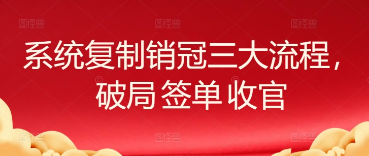 系统复制销冠三大流程，破局 签单 收官-创客云联盟