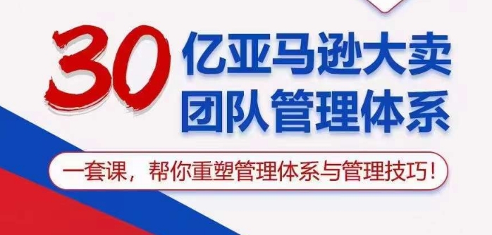 30亿亚马逊大卖团队管理体系，一套课帮你重塑管理体系与管理技巧-创客云联盟