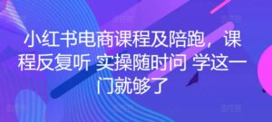 小红书电商课程及陪跑,课程反复听 实操随时问 学这一门就够了-创客云联盟