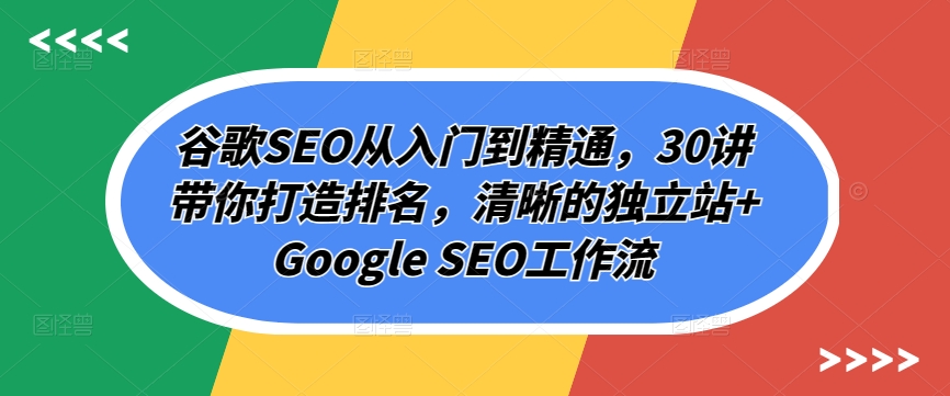 谷歌SEO从入门到精通，30讲带你打造排名，清晰的独立站+Google SEO工作流-创客云联盟