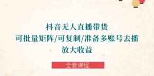 （10160期）抖音·无人直播带货 可批量矩阵/可复制/准备多账号去播/放大收益-全套课程-创客云联盟