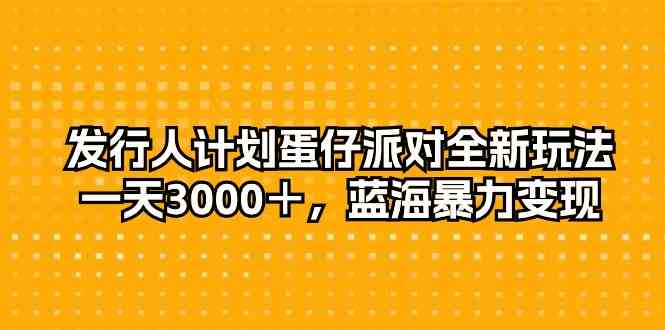 （10167期）发行人计划蛋仔派对全新玩法，一天3000＋，蓝海暴力变现-创客云联盟