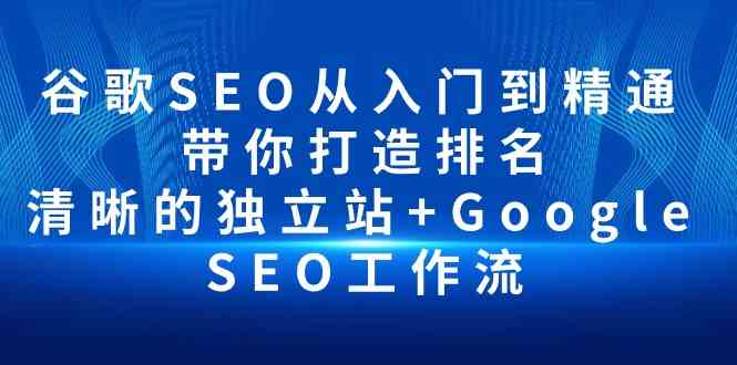 （10169期）谷歌SEO从入门到精通 带你打造排名 清晰的独立站+Google SEO工作流-创客云联盟