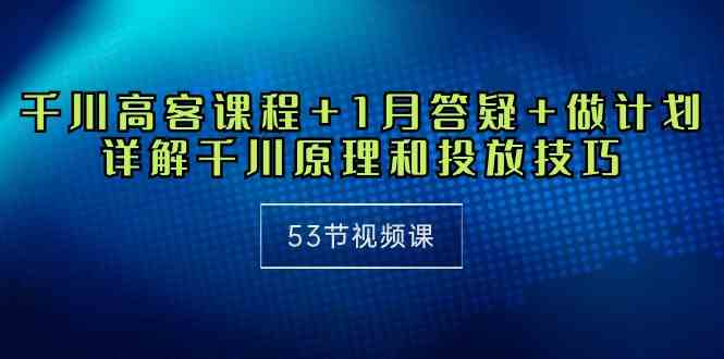 （10172期）千川 高客课程+1月答疑+做计划，详解千川原理和投放技巧（53节视频课）-创客云联盟