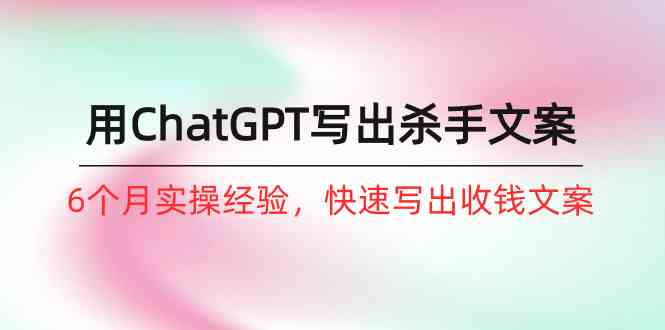 （10175期）如何用ChatGPT-写出杀手文案，6个月实战经验，快速写出收钱文案（8节课）-创客云联盟
