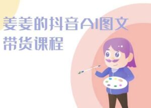 姜姜的抖音AI图文带货课程-姜姜抖音2024-创客云联盟