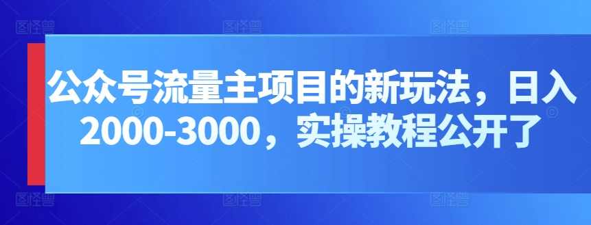 公众号流量主项目的新玩法，日入2000-3000，实操教程公开了-创客云联盟
