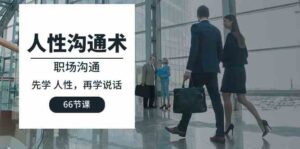 （10183期）人性 沟通术：职场沟通，​先学 人性，再学说话（66节课）-创客云联盟