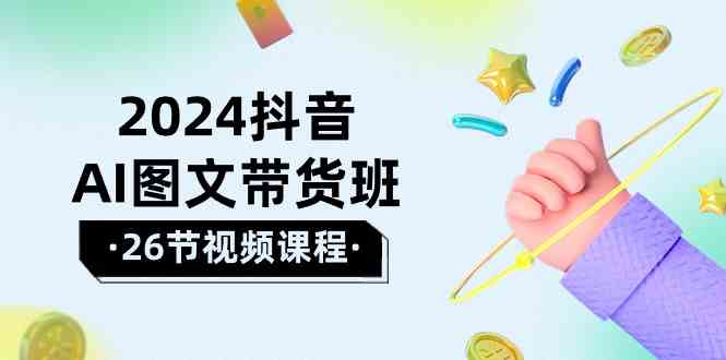 （10188期）2024抖音AI图文带货班：在这个赛道上  乘风破浪 拿到好效果（26节课）-创客云联盟