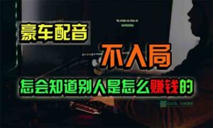 （10194期）豪车配音，一个惊掉下巴，闷声发财的小生意，日赚15万!!!-创客云联盟