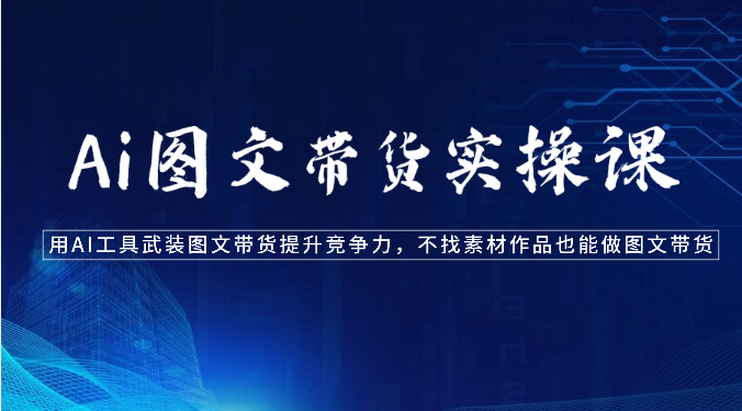 Ai图文带货实操课-用AI工具武装图文带货提升竞争力，不找素材作品也能做图文带货-创客云联盟