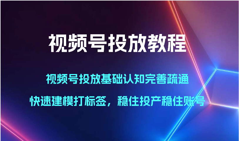 视频号投放教程-视频号投放基础认知完善疏通，快速建模打标签，稳住投产稳住账号-创客云联盟