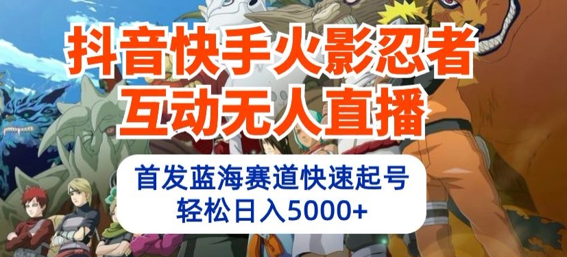 抖音快手火影忍者互动无人直播，首发蓝海赛道快速起号，轻松日入5000+-创客云联盟