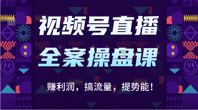 视频号直播全案操盘课：赚利润，搞流量，提势能！（16节课）-创客云联盟