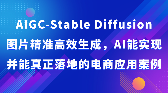 AIGC-Stable Diffusion图片精准高效生成，AI能实现并能真正落地的电商应用案例-创客云联盟
