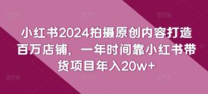 小红书2024拍摄原创内容打造百万店铺，一年时间靠小红书带货项目年入20w+-创客云联盟