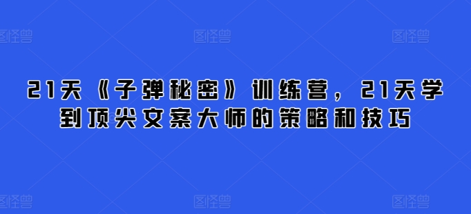 21天《子弹秘密》训练营，21天学到顶尖文案大师的策略和技巧-创客云联盟