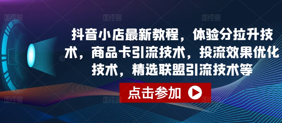 抖音小店最新教程，体验分拉升技术，商品卡引流技术，投流效果优化技术，精选联盟引流技术等-创客云联盟