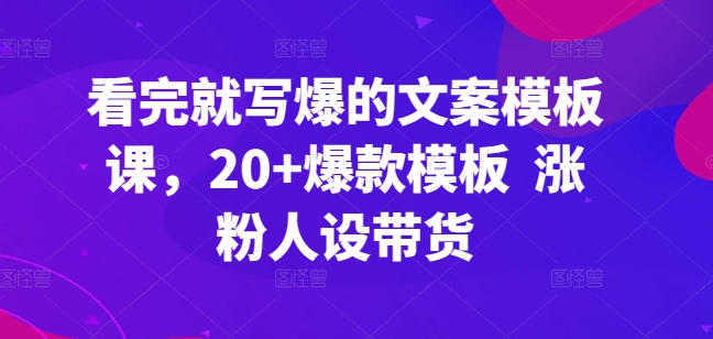 看完就写爆的文案模板课，20+爆款模板  涨粉人设带货-创客云联盟