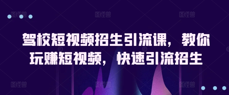 驾校短视频招生引流课，教你玩赚短视频，快速引流招生-创客云联盟