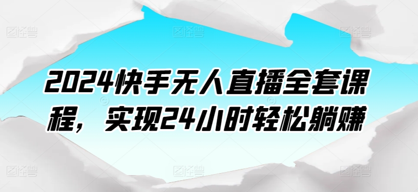 2024快手无人直播全套课程，实现24小时轻松躺赚-创客云联盟