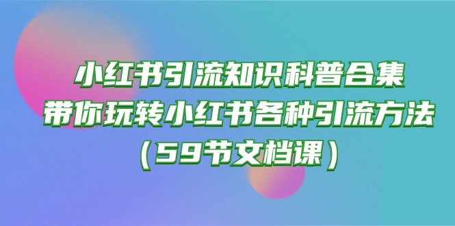 小红书引流知识科普合集，带你玩转小红书各种引流方法（59节文档课）-创客云联盟