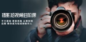 摄影短视频进阶课,不只是拍 更是思路 从策划到后期 教你成为短视频制作人-创客云联盟
