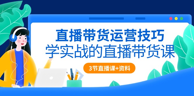 （10229期）直播带货运营技巧，学实战的直播带货课（3节直播课+配套资料）-创客云联盟