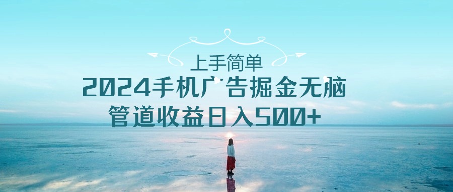 （10243期）上手简单，2024手机广告掘金无脑，管道收益日入500+-创客云联盟