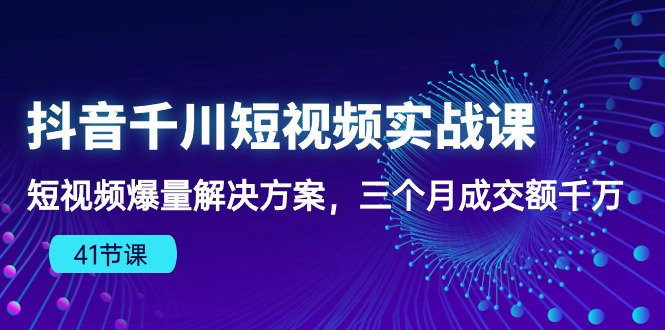 （10246期）抖音千川短视频实战课：短视频爆量解决方案，三个月成交额千万（41节课）-创客云联盟