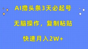 AI撸头条3天必起号，无脑操作3分钟1条，复制粘贴轻松月入2W+-创客云联盟