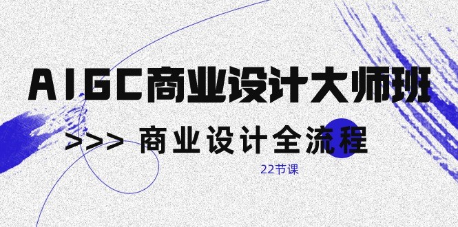 AIGC商业设计大师班，商业设计全流程（22节课）-创客云联盟