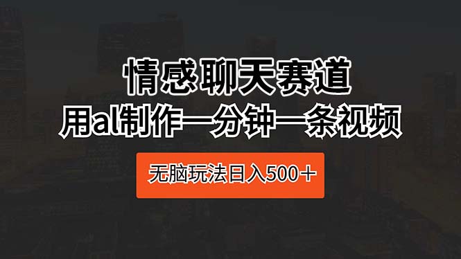（10254期）情感聊天赛道 用al制作一分钟一条视频 无脑玩法日入500＋-创客云联盟