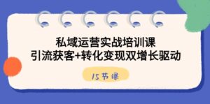 私域运营实战培训课，引流获客+转化变现双增长驱动（15节课）-创客云联盟