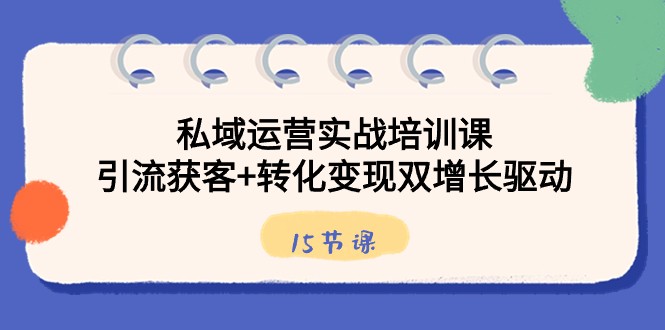私域运营实战培训课，引流获客+转化变现双增长驱动（15节课）-创客云联盟