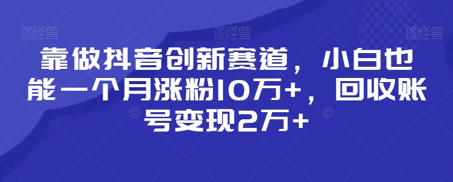 靠做抖音创新赛道，小白也能一个月涨粉10万+，回收账号变现2万+-创客云联盟