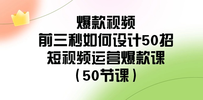 爆款视频前三秒如何设计50招：短视频运营爆款课（50节课）-创客云联盟
