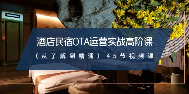 酒店民宿OTA运营实战高阶课（从了解到精通）45节视频课-创客云联盟