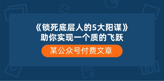 （10362期）某公众号付费文章《锁死底层人的5大阳谋》助你实现一个质的飞跃-创客云联盟