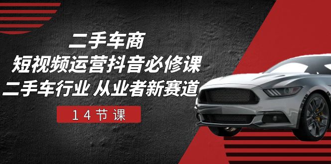 （10905期）二手车商 短视频运营 抖音必修课，二手车行业 从业者新赛道（14节课）-创客云联盟